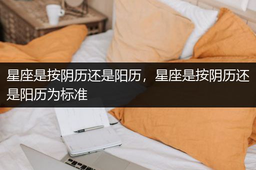 星座是按阴历还是阳历，星座是按阴历还是阳历为标准